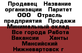 Продавец › Название организации ­ Паритет, ООО › Отрасль предприятия ­ Продажи › Минимальный оклад ­ 1 - Все города Работа » Вакансии   . Ханты-Мансийский,Нижневартовск г.